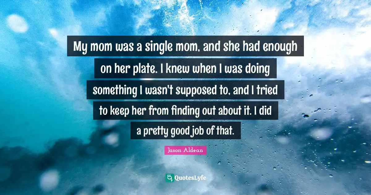 My mom was a single mom, and she had enough on her plate. I knew when I was doing something I wasn't supposed to, and I tried to keep her from finding out about it. I did a pretty good job of that.