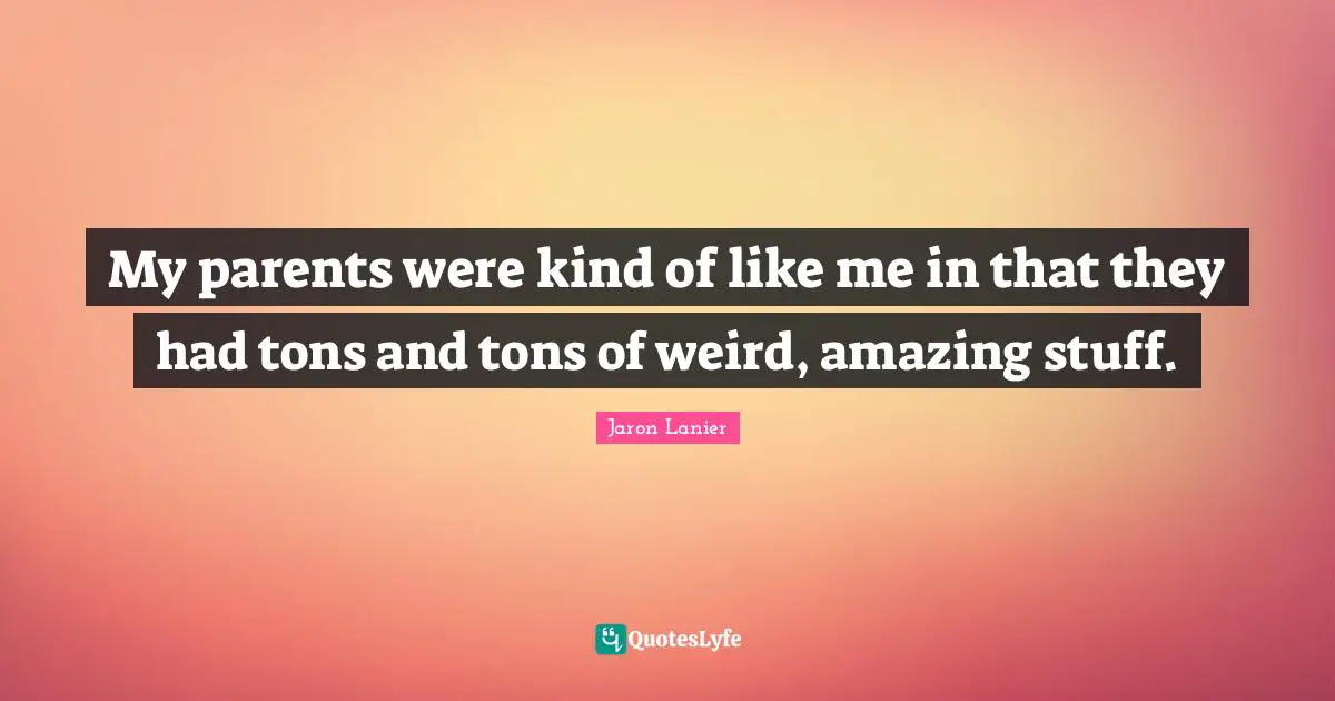 My parents were kind of like me in that they had tons and tons of weird, amazing stuff.