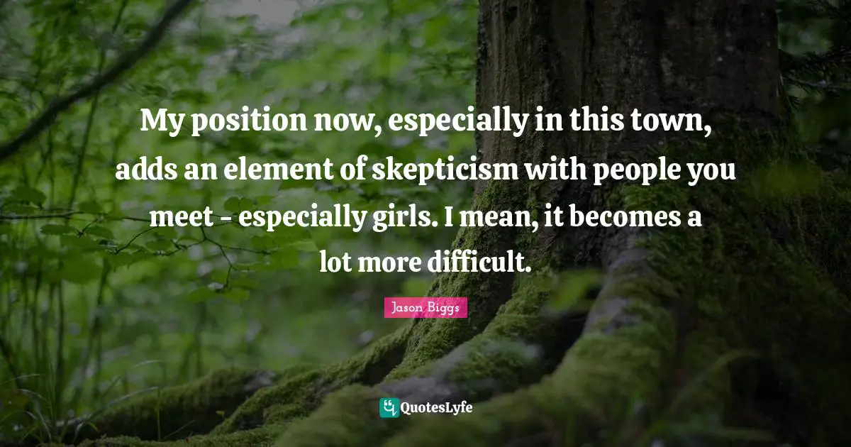 My position now, especially in this town, adds an element of skepticism with people you meet - especially girls. I mean, it becomes a lot more difficult.