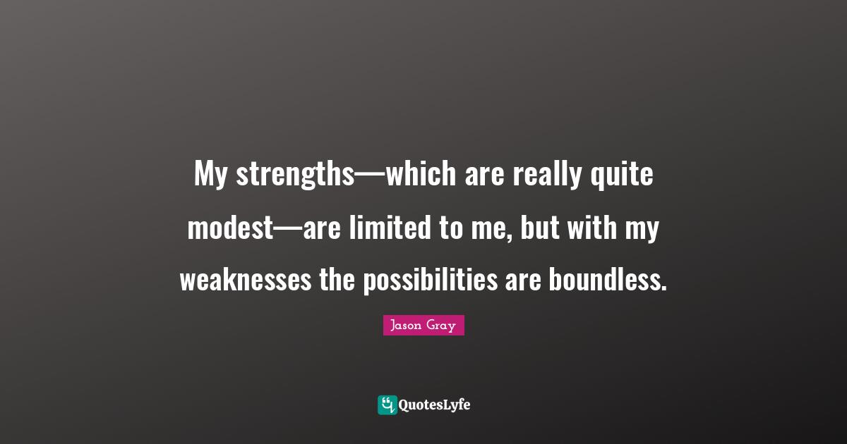 My strengths—which are really quite modest—are limited to me, but with my weaknesses the possibilities are boundless.