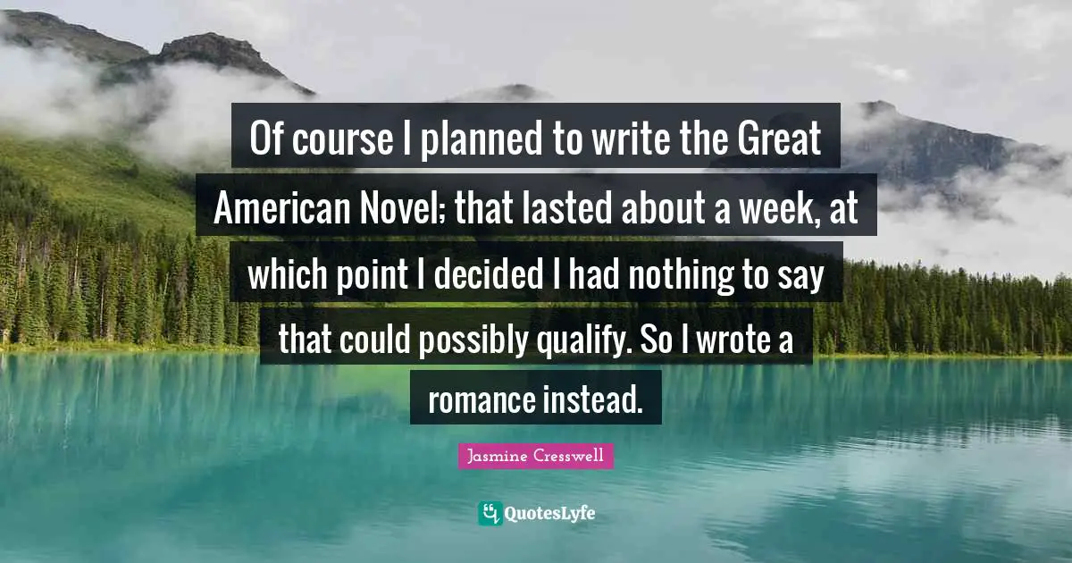 Of course I planned to write the Great American Novel; that lasted about a week, at which point I decided I had nothing to say that could possibly qualify. So I wrote a romance instead.