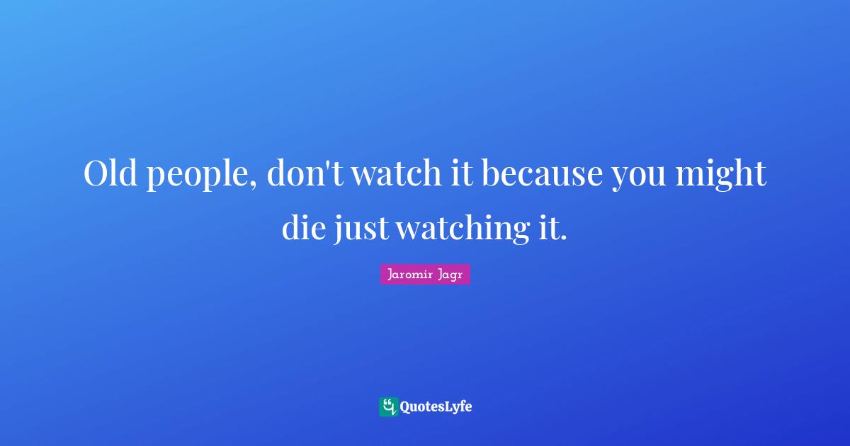 Old people, don't watch it because you might die just watching it.
