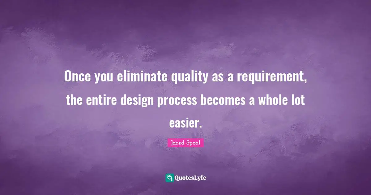 Once you eliminate quality as a requirement, the entire design process becomes a whole lot easier.