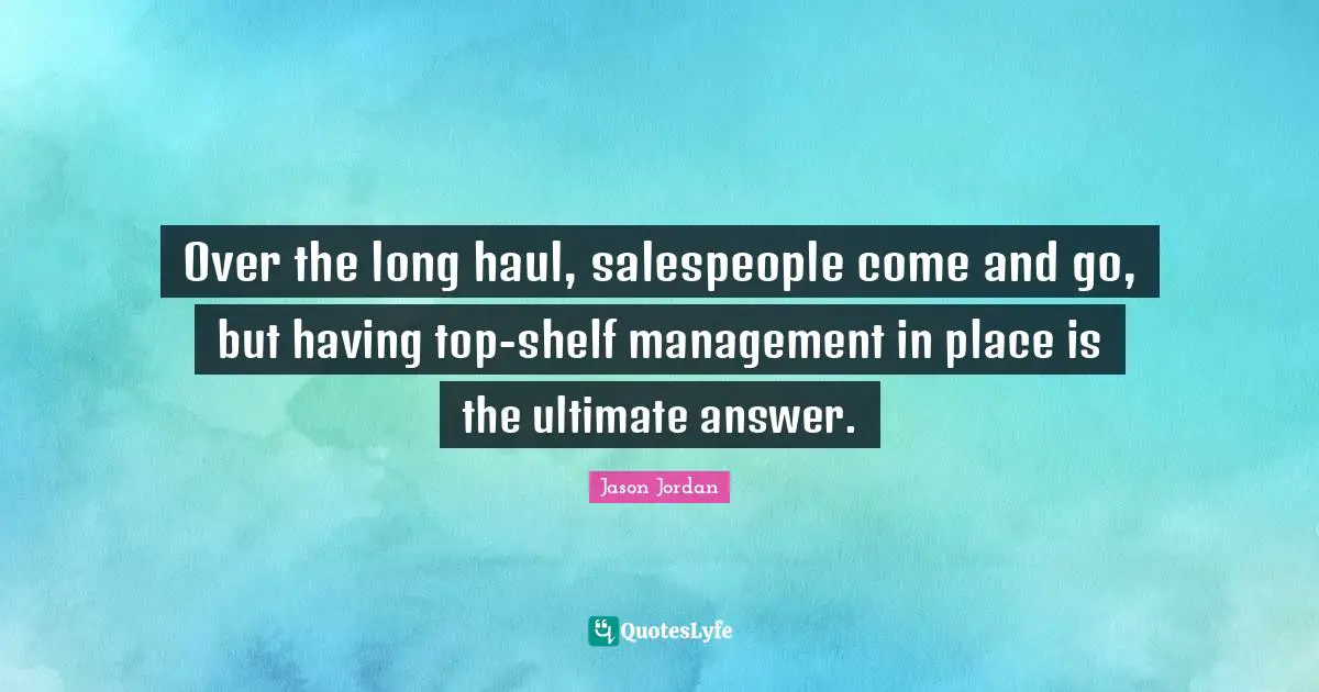 Over the long haul, salespeople come and go, but having top-shelf management in place is the ultimate answer.