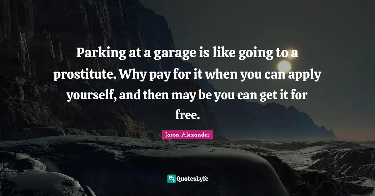 Jason Alexander Quotes: "Parking at a garage is like going to a prostitute. Why pay for it when you can apply yourself, and then may be you can get it for free."