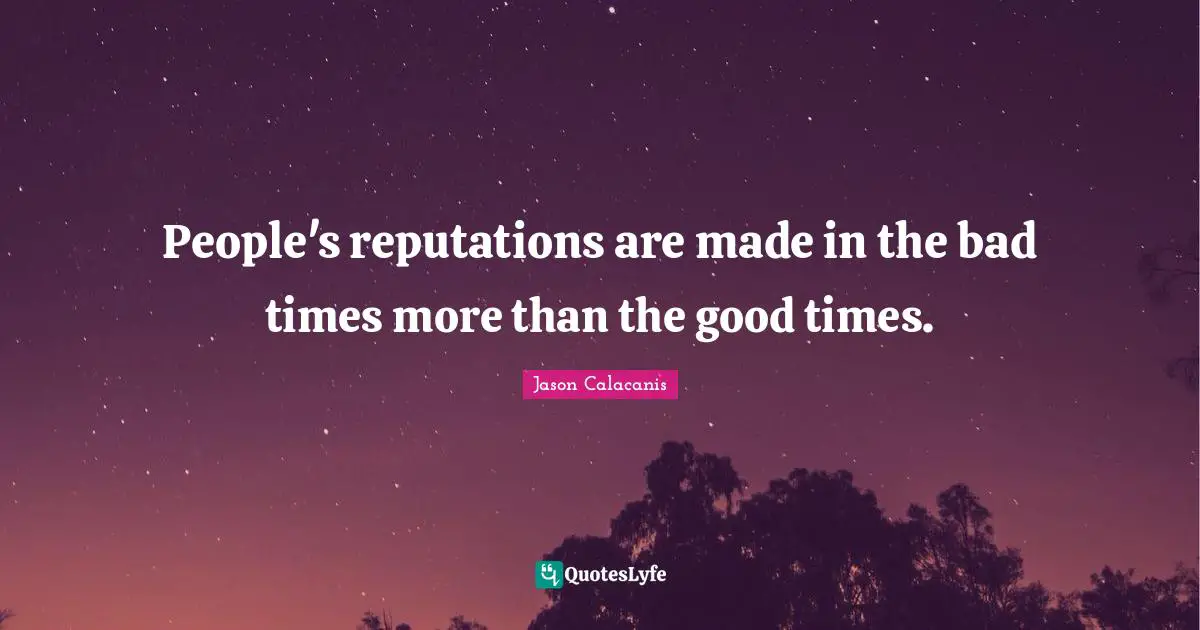 People's reputations are made in the bad times more than the good times.