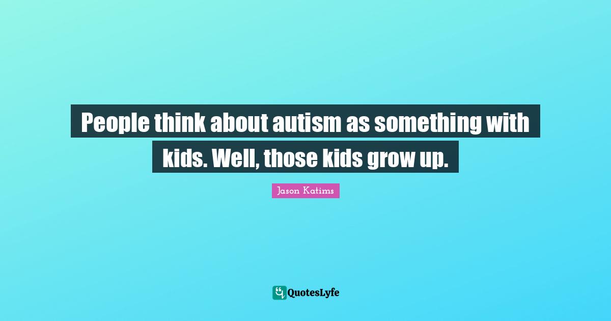People think about autism as something with kids. Well, those kids grow up.