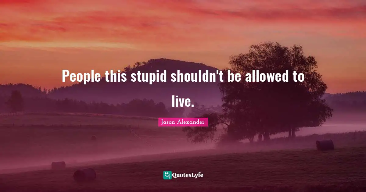 Jason Alexander Quotes: "People this stupid shouldn't be allowed to live."