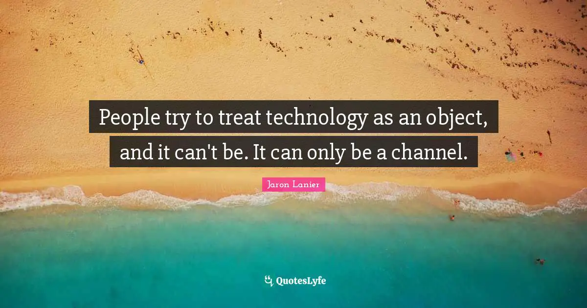 People try to treat technology as an object, and it can't be. It can only be a channel.
