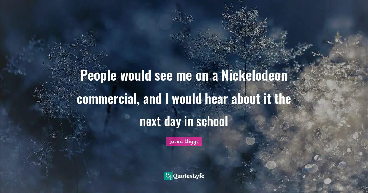 People would see me on a Nickelodeon commercial, and I would hear about it the next day in school