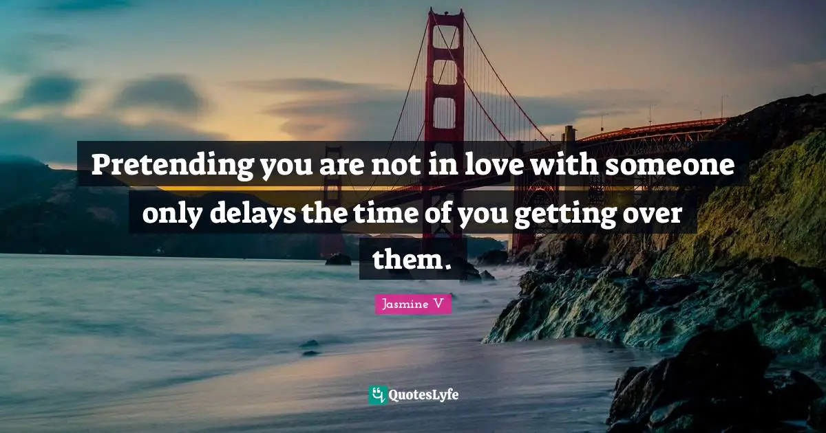 Pretending you are not in love with someone only delays the time of you getting over them.