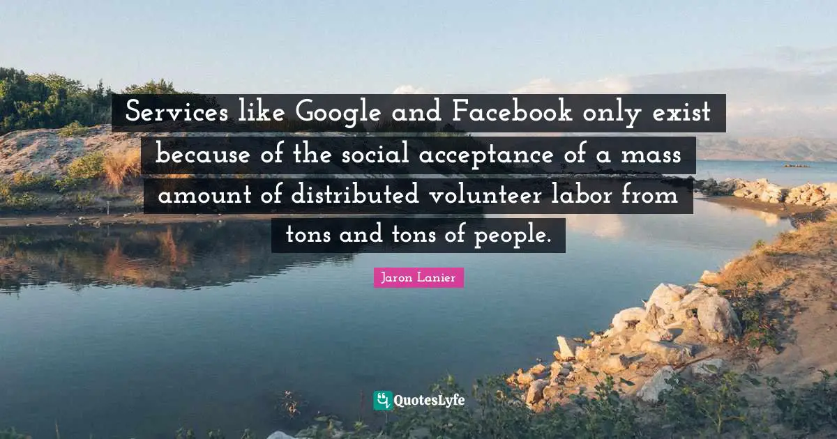 Google Quotes: "Services like Google and Facebook only exist because of the social acceptance of a mass amount of distributed volunteer labor from tons and tons of people."
