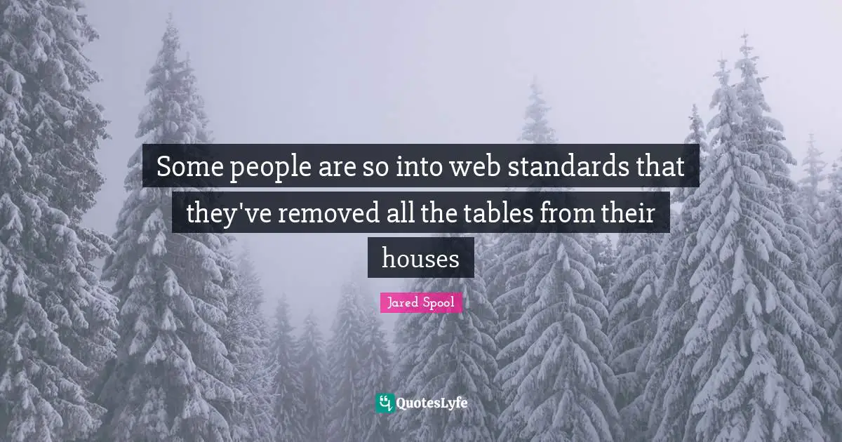 Some people are so into web standards that they've removed all the tables from their houses