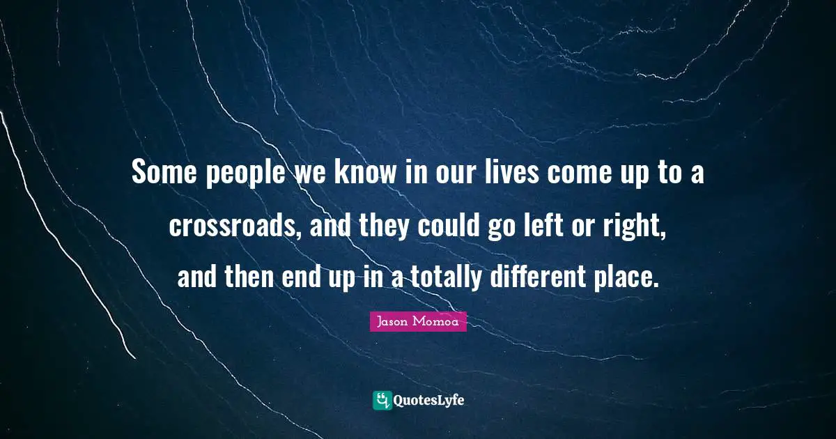 Different Place Quotes: "Some people we know in our lives come up to a crossroads, and they could go left or right, and then end up in a totally different place."