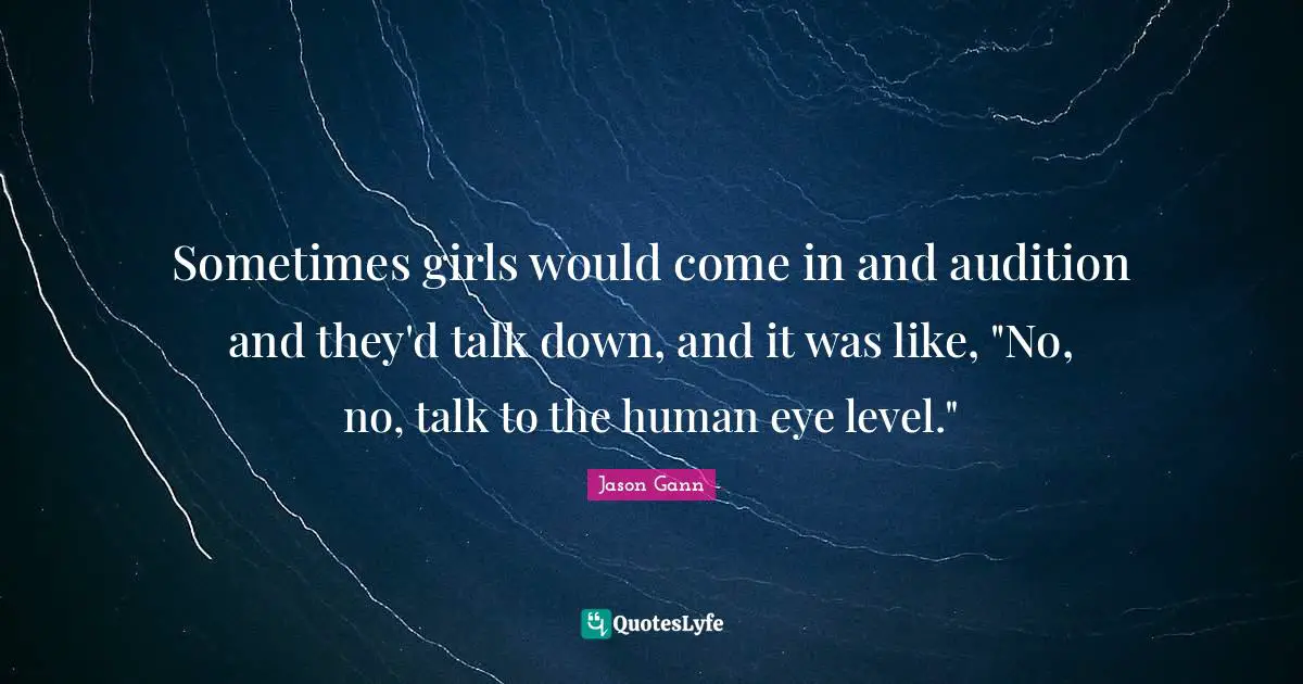 Jason Gann Quotes: "Sometimes girls would come in and audition and they'd talk down, and it was like, "No, no, talk to the human eye level.""