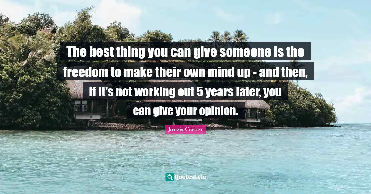 The best thing you can give someone is the freedom to make their own mind up - and then, if it's not working out 5 years later, you can give your opinion.