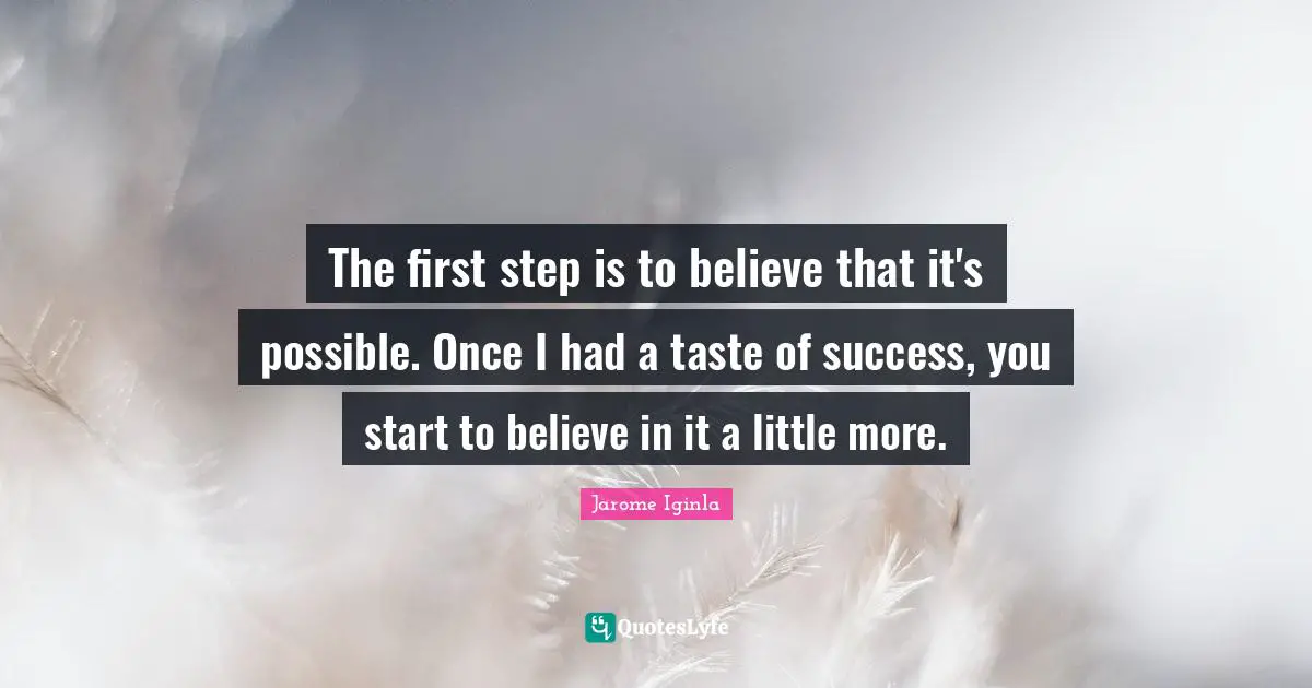 The first step is to believe that it's possible. Once I had a taste of success, you start to believe in it a little more.
