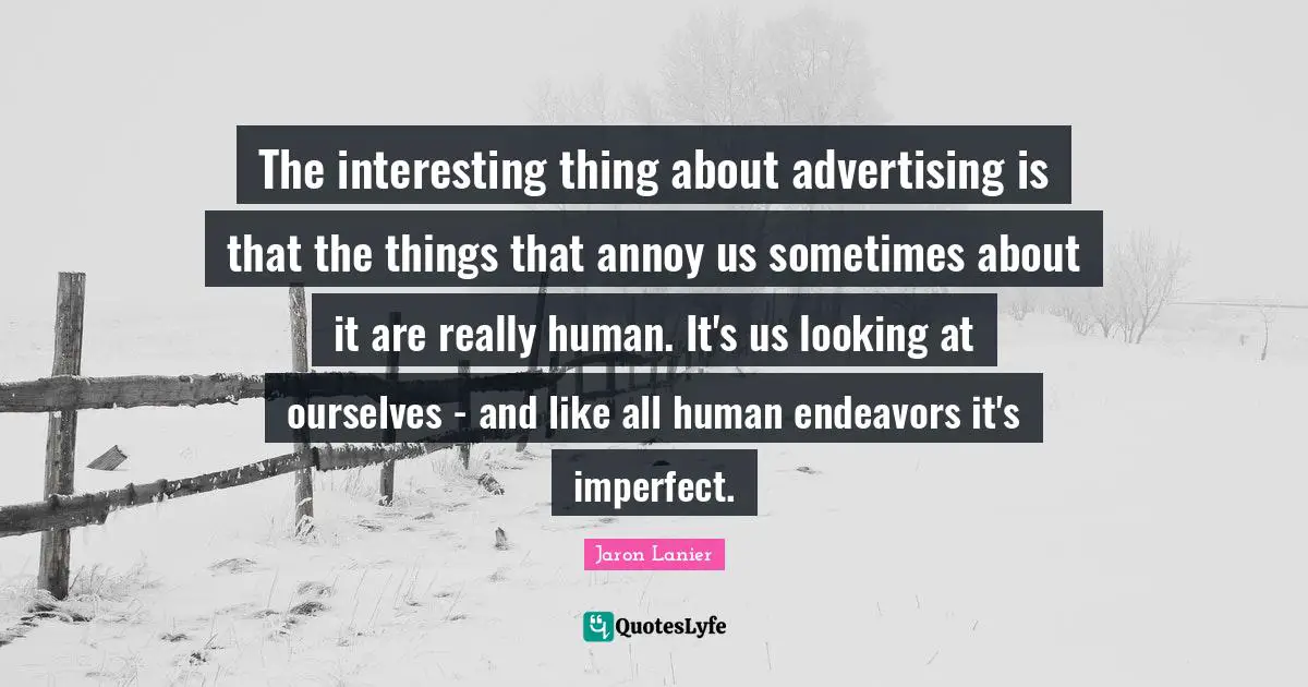 The interesting thing about advertising is that the things that annoy us sometimes about it are really human. It's us looking at ourselves - and like all human endeavors it's imperfect.