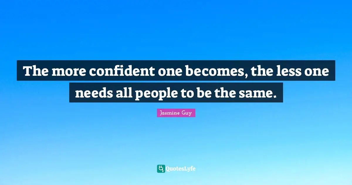 The more confident one becomes, the less one needs all people to be the same.