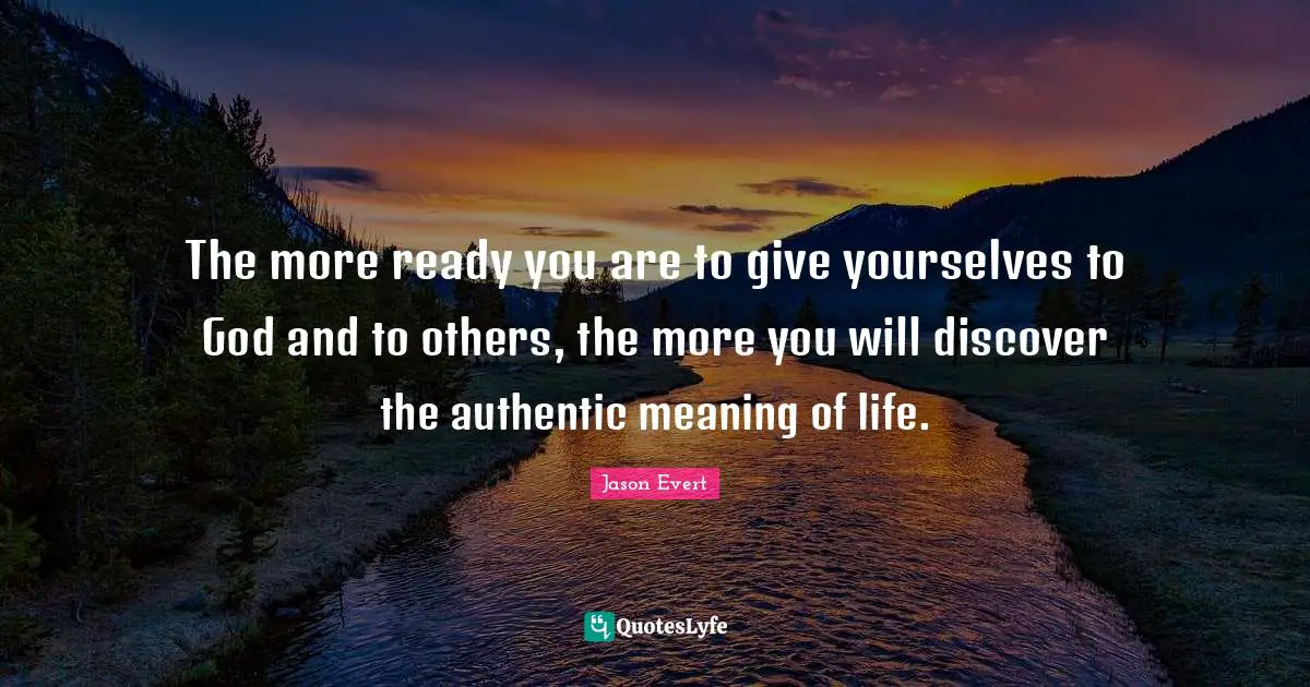 The more ready you are to give yourselves to God and to others, the more you will discover the authentic meaning of life.