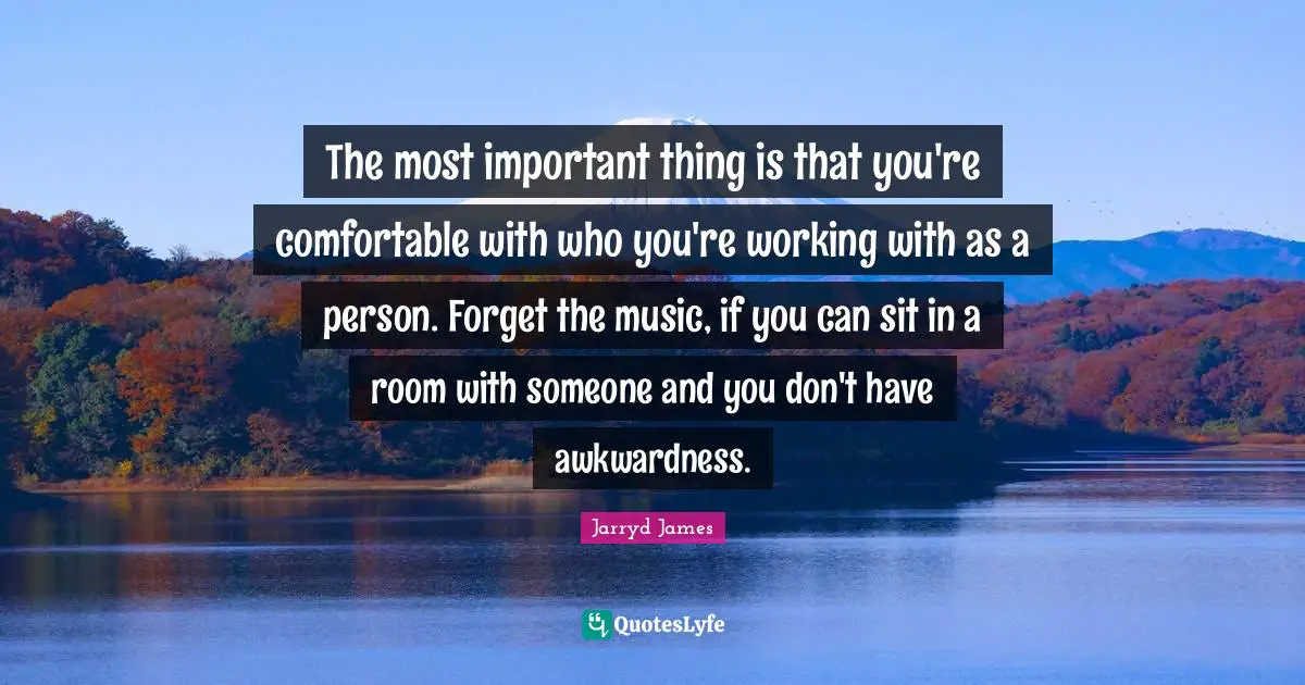 Awkwardness Quotes: "The most important thing is that you're comfortable with who you're working with as a person. Forget the music, if you can sit in a room with someone and you don't have awkwardness."
