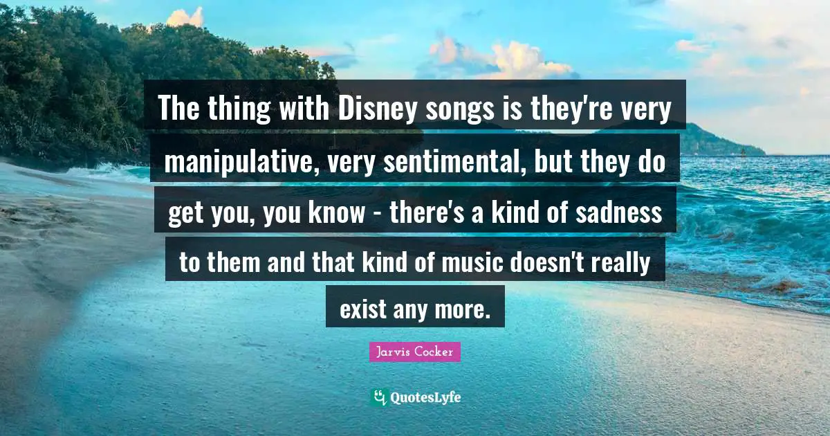 Manipulative Quotes: "The thing with Disney songs is they're very manipulative, very sentimental, but they do get you, you know - there's a kind of sadness to them and that kind of music doesn't really exist any more."
