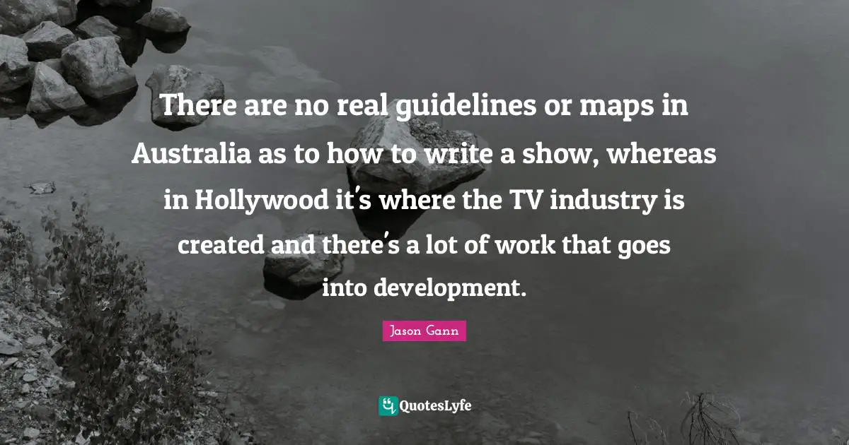 Jason Gann Quotes: "There are no real guidelines or maps in Australia as to how to write a show, whereas in Hollywood it's where the TV industry is created and there's a lot of work that goes into development."
