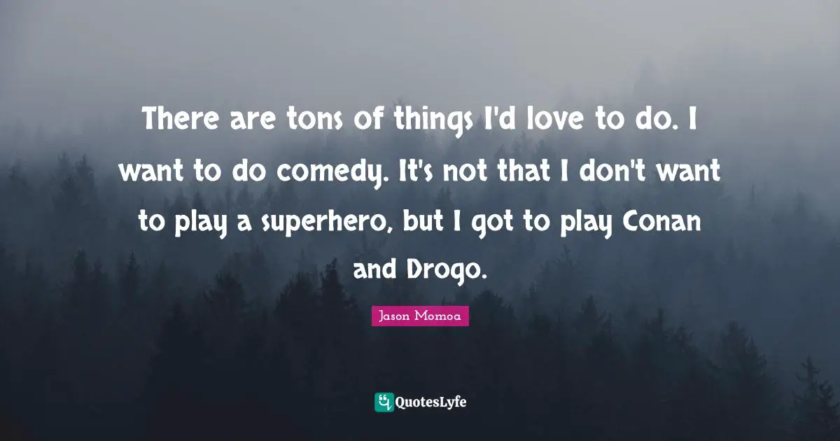 Superhero Quotes: "There are tons of things I'd love to do. I want to do comedy. It's not that I don't want to play a superhero, but I got to play Conan and Drogo."