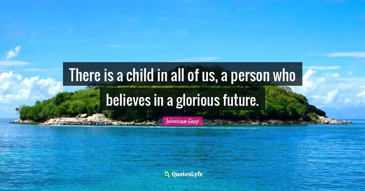 There is a child in all of us, a person who believes in a glorious future.