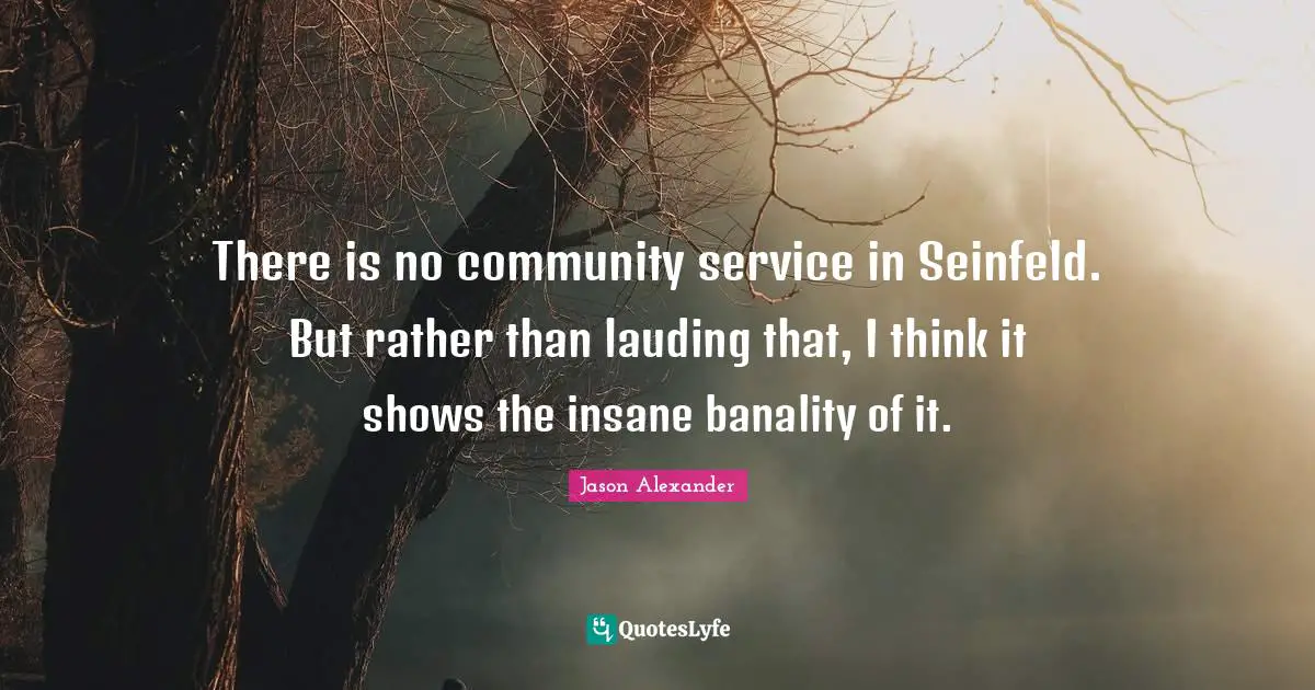 Jason Alexander Quotes: "There is no community service in Seinfeld. But rather than lauding that, I think it shows the insane banality of it."