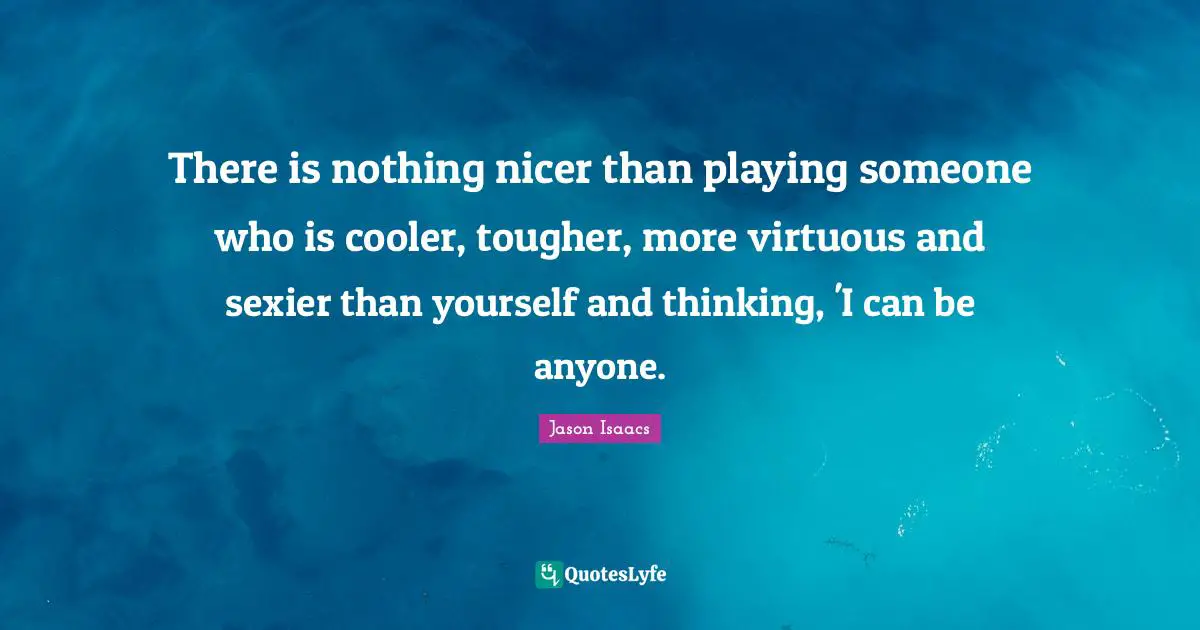There is nothing nicer than playing someone who is cooler, tougher, more virtuous and sexier than yourself and thinking, 'I can be anyone.