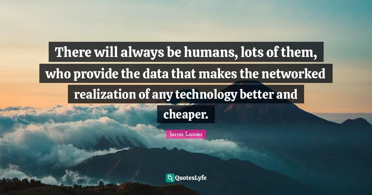 There will always be humans, lots of them, who provide the data that makes the networked realization of any technology better and cheaper.