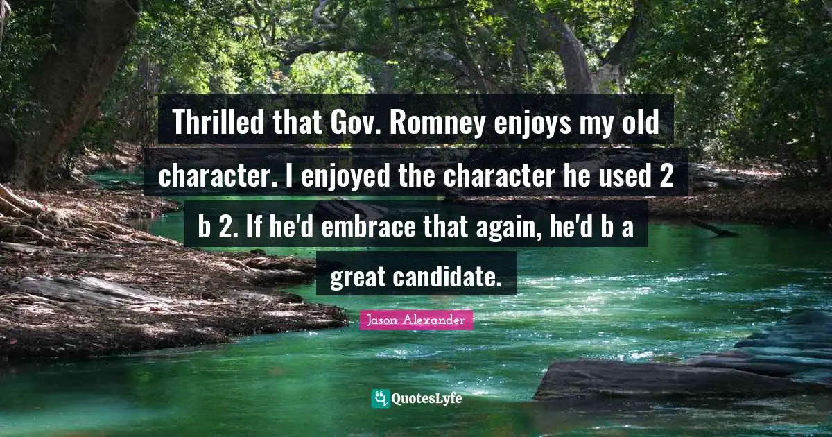 Jason Alexander Quotes: "Thrilled that Gov. Romney enjoys my old character. I enjoyed the character he used 2 b 2. If he'd embrace that again, he'd b a great candidate."