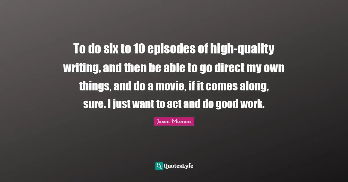 To do six to 10 episodes of high-quality writing, and then be able to go direct my own things, and do a movie, if it comes along, sure. I just want to act and do good work.