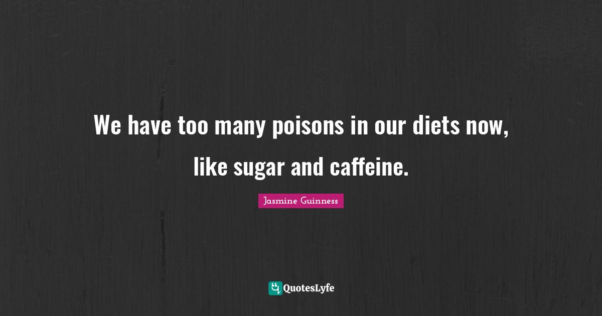 We have too many poisons in our diets now, like sugar and caffeine.