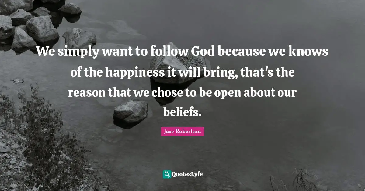 We simply want to follow God because we knows of the happiness it will bring, that's the reason that we chose to be open about our beliefs.