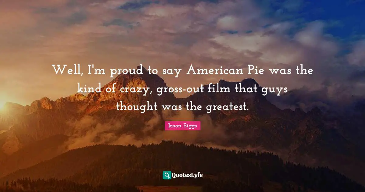 Well, I'm proud to say American Pie was the kind of crazy, gross-out film that guys thought was the greatest.