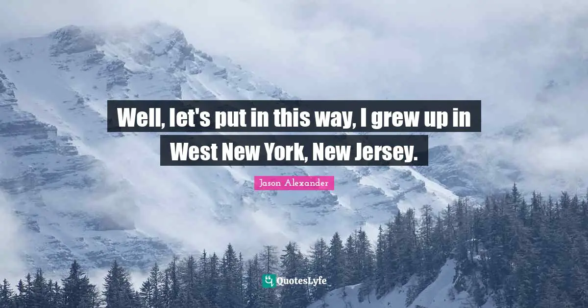 Jason Alexander Quotes: "Well, let's put in this way, I grew up in West New York, New Jersey."