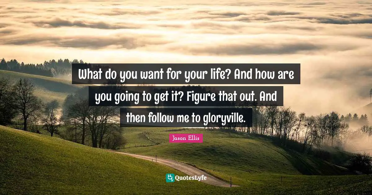 What do you want for your life? And how are you going to get it? Figure that out. And then follow me to gloryville.