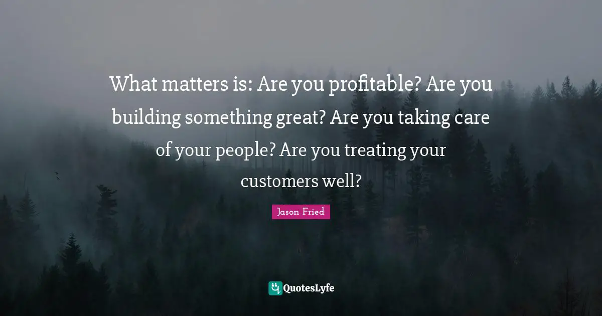 Building Something Quotes: "What matters is: Are you profitable? Are you building something great? Are you taking care of your people? Are you treating your customers well?"