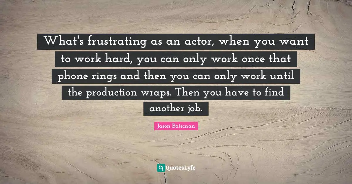 Rings Quotes: "What's frustrating as an actor, when you want to work hard, you can only work once that phone rings and then you can only work until the production wraps. Then you have to find another job."
