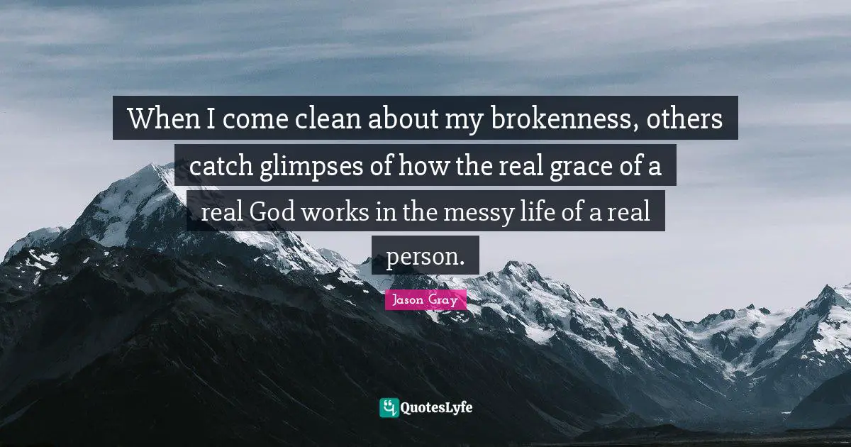 When I come clean about my brokenness, others catch glimpses of how the real grace of a real God works in the messy life of a real person.