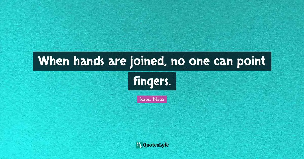 When hands are joined, no one can point fingers.