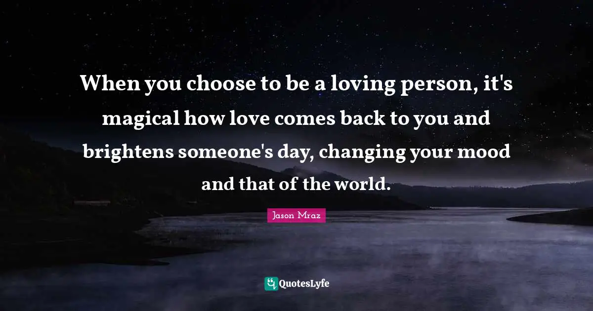 Jason Mraz Quotes: "When you choose to be a loving person, it's magical how love comes back to you and brightens someone's day, changing your mood and that of the world."