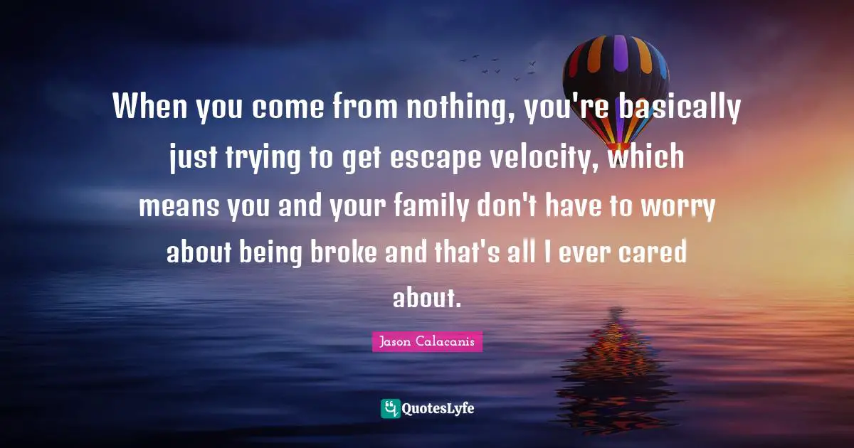 When you come from nothing, you're basically just trying to get escape velocity, which means you and your family don't have to worry about being broke and that's all I ever cared about.