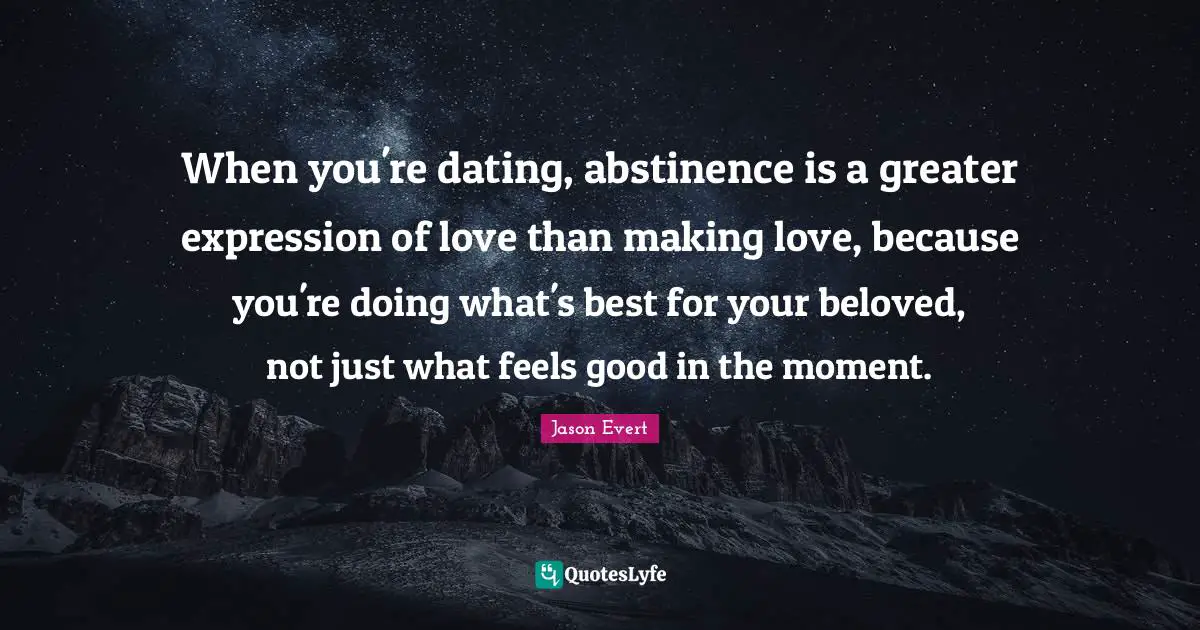 Jason Evert Quotes: "When you're dating, abstinence is a greater expression of love than making love, because you're doing what's best for your beloved, not just what feels good in the moment."