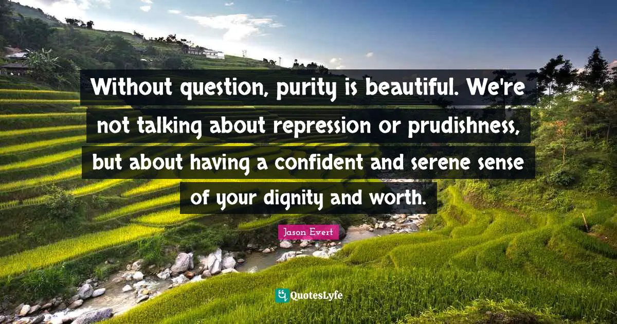Without question, purity is beautiful. We're not talking about repression or prudishness, but about having a confident and serene sense of your dignity and worth.