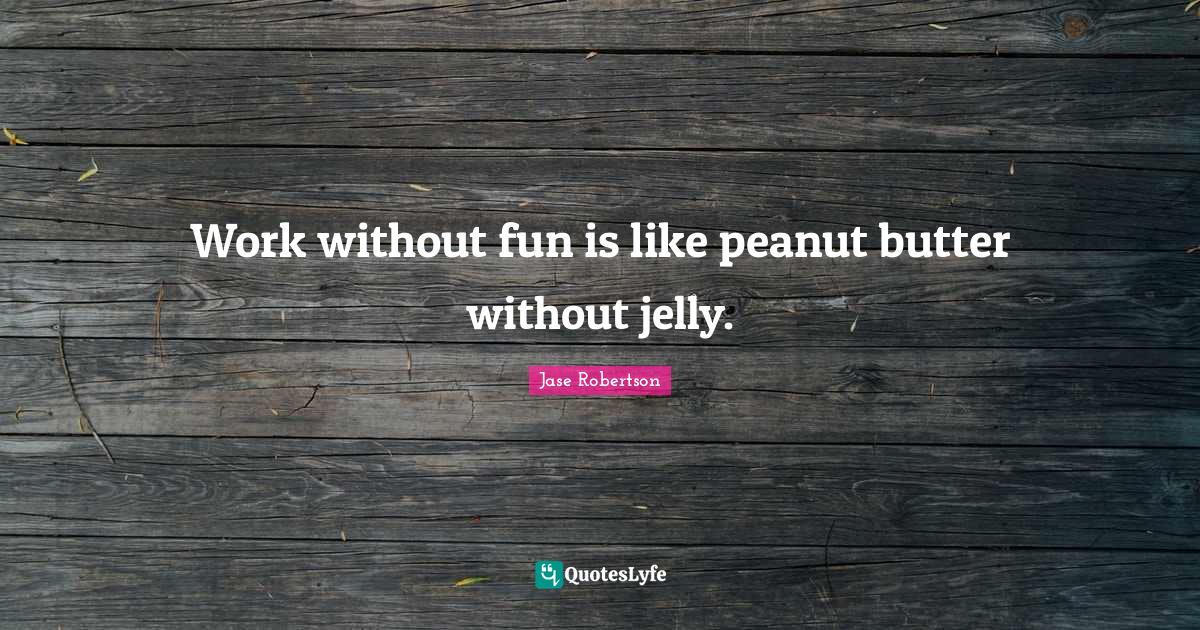Work without fun is like peanut butter without jelly.... Quote by Jase