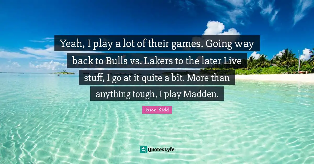 Jason Kidd Quotes: "Yeah, I play a lot of their games. Going way back to Bulls vs. Lakers to the later Live stuff, I go at it quite a bit. More than anything tough, I play Madden."