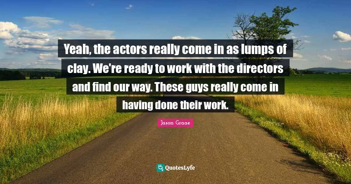 Jason Graae Quotes: "Yeah, the actors really come in as lumps of clay. We're ready to work with the directors and find our way. These guys really come in having done their work."